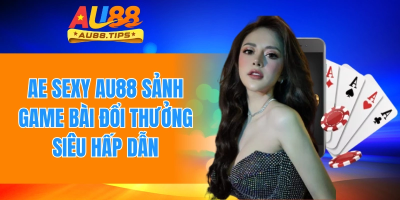 Ae Sexy Au88 - Sảnh Game Bài Đổi Thưởng Siêu Hấp Dẫn