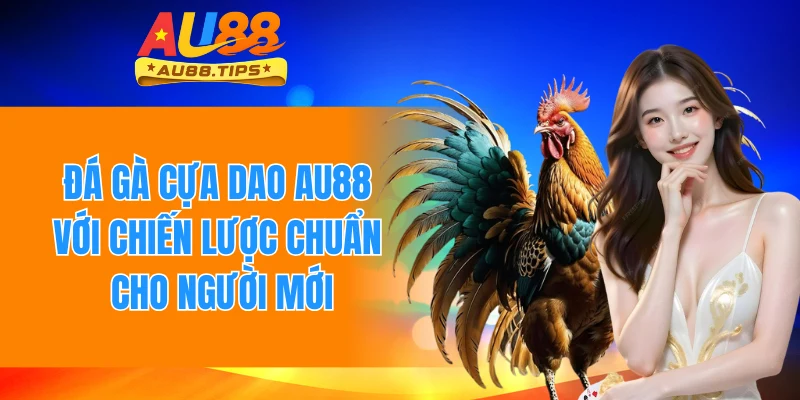 Đá Gà Cựa Dao AU88 Với Chiến Lược Chuẩn Cho Người Mới