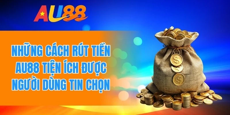 Phương thức rút tiền AU88 tiện ích được người dùng tin chọn